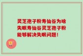 灵芝孢子粉寿仙谷为啥失眠寿仙谷灵芝孢子粉能够解决失眠问题！