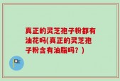 真正的灵芝孢子粉都有油花吗(真正的灵芝孢子粉含有油脂吗？)