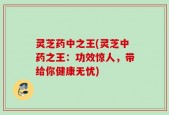 灵芝药中之王(灵芝中药之王：功效惊人，带给你健康无忧)