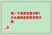 找一下灵灵芝孢子粉？什么是纯正的灵芝孢子粉