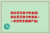 抚松灵芝孢子粉盒装(抚松灵芝孢子粉盒装——天然养生保健产品)