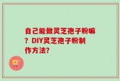 自己能做灵芝孢子粉嘛？DIY灵芝孢子粉制作方法？