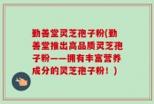 勤善堂灵芝孢子粉(勤善堂推出高品质灵芝孢子粉——拥有丰富营养成分的灵芝孢子粉！)