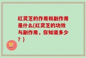 红灵芝的作用和副作用是什么(红灵芝的功效与副作用，你知道多少？)