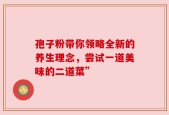 孢子粉带你领略全新的养生理念，尝试一道美味的二道菜”