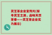 灵芝茶企业宣传片(探寻灵芝之源，品味天然茶香——灵芝茶企业实力展示)