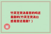 竹灵芝煲汤是苦的吗还是甜的(竹灵芝煲汤口感是苦还是甜？)