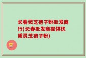 长春灵芝孢子粉批发商行(长春批发商提供优质灵芝孢子粉)