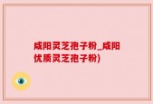咸阳灵芝孢子粉_咸阳优质灵芝孢子粉)