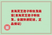 青海灵芝孢子粉批发商家(青海灵芝孢子粉批发，全国快速配送，正品保证)