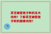 灵芝破壁孢子粉的五大功效？了解灵芝破壁孢子粉的健康功效？