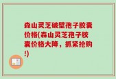 森山灵芝破壁孢子胶囊价格(森山灵芝孢子胶囊价格大降，抓紧抢购!)