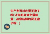 生产完可以吃灵芝孢子粉(让你的身体充满能量：品尝新鲜的灵芝孢子粉！)