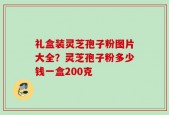 礼盒装灵芝孢子粉图片大全？灵芝孢子粉多少钱一盒200克