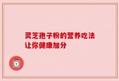 灵芝孢子粉的营养吃法让你健康加分