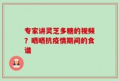 专家讲灵芝多糖的视频？晒晒抗疫情期间的食谱