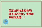 灵芝山药泡水的功效(灵芝山药泡水，多种功效等你发现！)