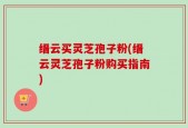 缙云买灵芝孢子粉(缙云灵芝孢子粉购买指南)