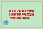 灵芝孢子粉哪个产地好？解析不同产地灵芝孢子粉的质量和功效？