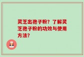 灵芝出孢子粉？了解灵芝孢子粉的功效与使用方法？