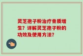 灵芝孢子粉治疗骨质增生？详解灵芝孢子粉的功效及使用方法？