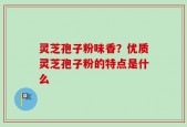 灵芝孢子粉味香？优质灵芝孢子粉的特点是什么