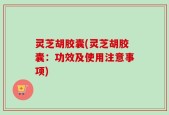 灵芝胡胶囊(灵芝胡胶囊：功效及使用注意事项)