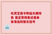 吃灵芝孢子粉后大便棕色 是正常现象还是身体发出的警示信号