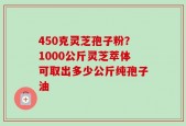 450克灵芝孢子粉？1000公斤灵芝萃体可取出多少公斤纯孢子油