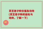 灵芝孢子粉价值及功效(灵芝孢子粉的益处与功效，了解一下)