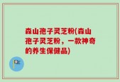 森山孢子灵芝粉(森山孢子灵芝粉，一款神奇的养生保健品)