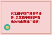 灵芝孢子粉作用会销课件_灵芝孢子粉的神奇功效与市场推广策略)