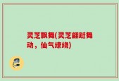 灵芝飘舞(灵芝翩跹舞动，仙气缭绕)