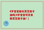 4岁宝宝能吃灵芝孢子油吗(4岁宝宝可否食用灵芝孢子油？)