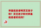 卵巢癌患者喝灵芝孢子粉？灵芝孢子粉对卵巢癌患者的功效？