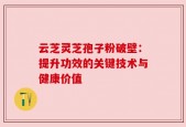 云芝灵芝孢子粉破壁：提升功效的关键技术与健康价值