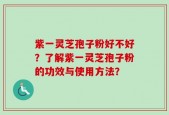 紫一灵芝孢子粉好不好？了解紫一灵芝孢子粉的功效与使用方法？