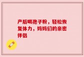 产后喝孢子粉，轻松恢复体力，妈妈们的亲密伴侣