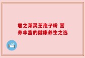 君之莱灵芝孢子粉 营养丰富的健康养生之选