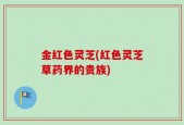 金红色灵芝(红色灵芝草药界的贵族)