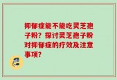 抑郁症能不能吃灵芝孢子粉？探讨灵芝孢子粉对抑郁症的疗效及注意事项？