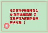 吃灵芝孢子粉腰痛怎么办(如何缓解腰痛？灵芝孢子粉为你提供有效解决方案！)