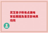 灵芝孢子粉有点臭味 背后原因及是否影响其功效