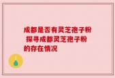 成都是否有灵芝孢子粉 探寻成都灵芝孢子粉的存在情况