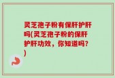 灵芝孢子粉有保肝护肝吗(灵芝孢子粉的保肝护肝功效，你知道吗？)