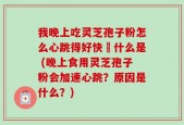 我晚上吃灵芝孢子粉怎么心跳得好快昰什么是 (晚上食用灵芝孢子粉会加速心跳？原因是什么？)