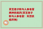 灵芝孢子粉与人参皂苷两种抗癌药(灵芝孢子粉与人参皂苷：天然抗癌药物)