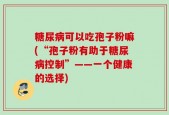 糖尿病可以吃孢子粉嘛(“孢子粉有助于糖尿病控制”——一个健康的选择)