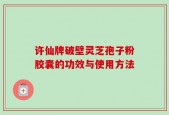 许仙牌破壁灵芝孢子粉胶囊的功效与使用方法