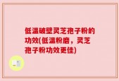 低温破壁灵芝孢子粉的功效(低温粉磨，灵芝孢子粉功效更佳)